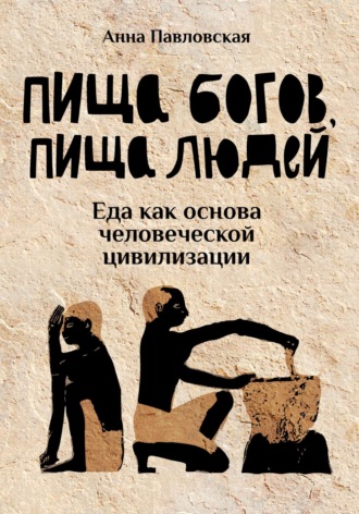 Анна Павловская. Пища богов, пища людей. Еда как основа человеческой цивилизации