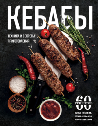 . Кебабы. Техника и секреты приготовления. 60 рецептов шиш-кебабов, дёнер-кебабов, люля-кебабов