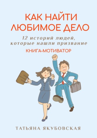 Татьяна Якубовская. Как найти любимое дело. 12 историй людей, которые нашли призвание. Книга-мотиватор
