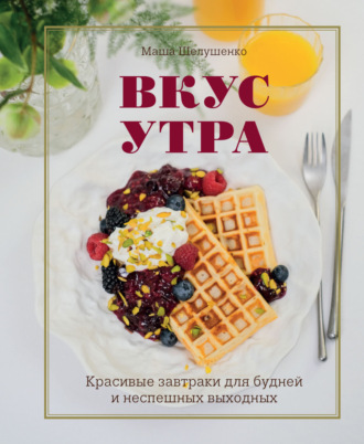 . Вкус утра. Красивые завтраки для будней и неспешных выходных