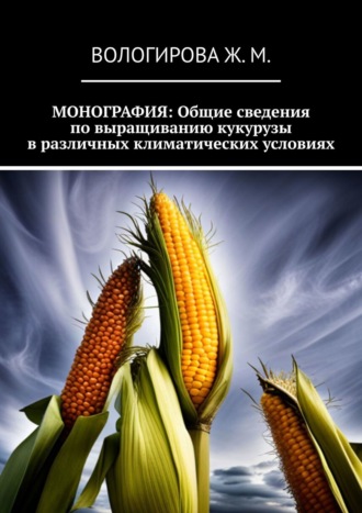 . Монография: Общие сведения по выращиванию кукурузы в различных климатических условиях