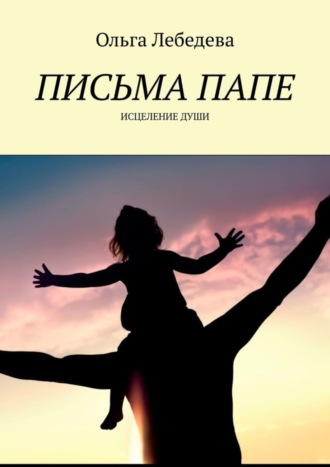 Ольга Лебедева. Письма папе. Исцеление души