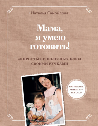 Наталья Самойлова. Мама, я умею готовить. 40 простых и полезных блюд своими ручками