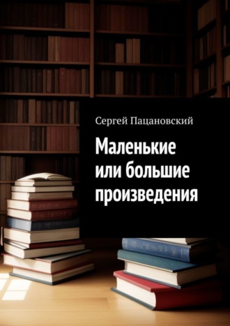 Сергей Пацановский. Маленькие или большие произведения