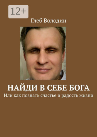 Глеб Володин. Найди в себе Бога. Или как познать счастье и радость жизни