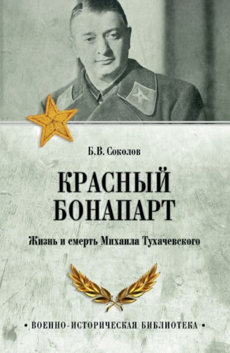 Борис Соколов. Красный Бонапарт. Жизнь и смерть Михаила Тухачевского