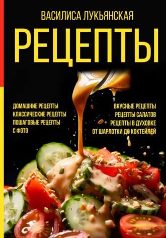 Василиса Лукьянская. Рецепты. Домашние рецепты. Классические рецепты. Пошаговые рецепты с фото. Вкусные рецепты. Рецепты салатов. Рецепты в духовке. От шарлотки до коктейлей