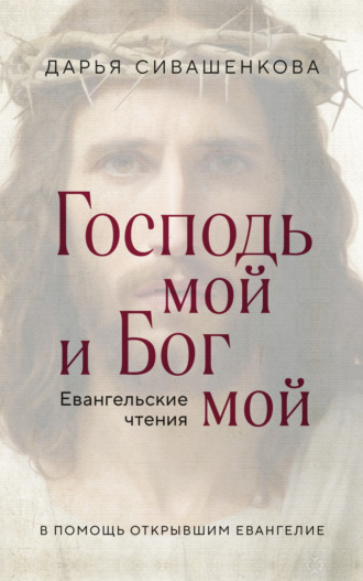 Дарья Сивашенкова. Господь мой и Бог мой. Евангельские чтения. В помощь открывшим Евангелие