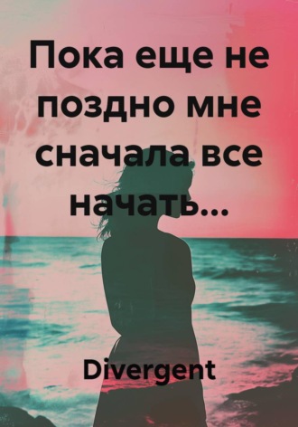 . Пока еще не поздно мне сначала все начать...