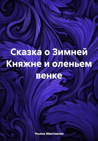 Ульяна Дмитриевна Максимова. Сказка о Зимней Княжне и оленьем венке