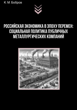 Константин Михайлович Бобров. Российская экономика в эпоху перемен: социальная политика публичных металлургических компаний
