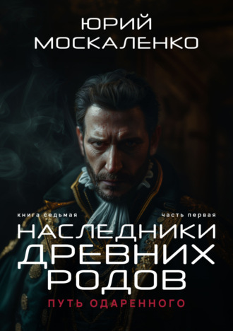 Юрий Москаленко. Путь одарённого. Наследники древних родов. Книга седьмая. Часть первая