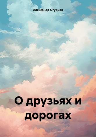 Александр Огурцов. О друзьях и дорогах