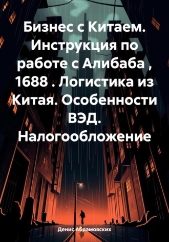 Денис Юрьевич Абрамовских. Бизнес с Китаем. Инструкция по работе с Алибаба , 1688 . Логистика из Китая. Особенности ВЭД. Налогообложение