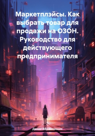 Денис Юрьевич Абрамовских. Маркетплэйсы. Как выбрать товар для продажи на ОЗОН. Руководство для действующего предпринимателя