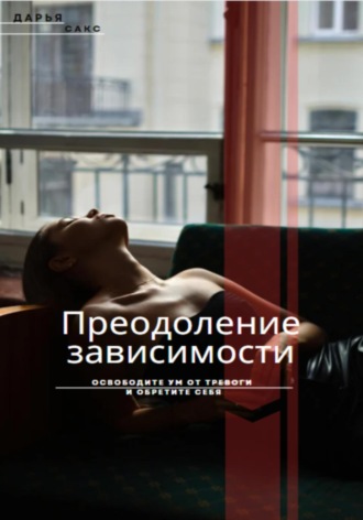 Дарья Сакс. Преодоление зависимости: Освободите ум от тревоги и обретите себя