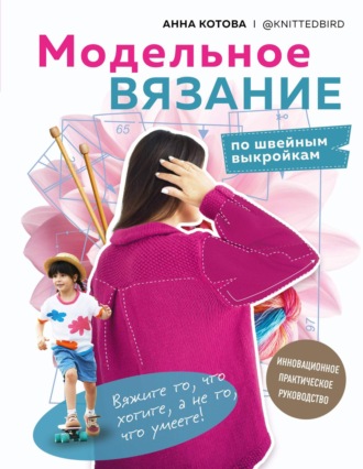 . Модельное вязание по швейным выкройкам. Инновационное практическое руководство