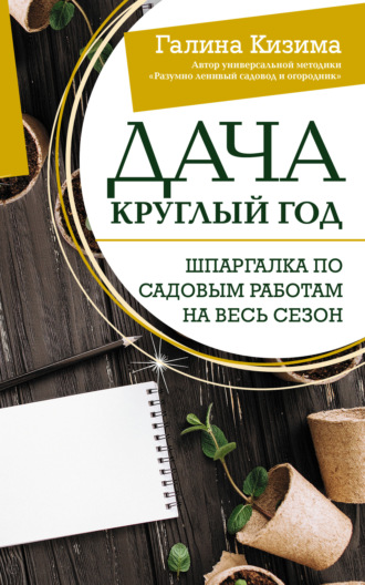 Галина Кизима. Дача круглый год. Шпаргалка по садовым работам на весь сезон