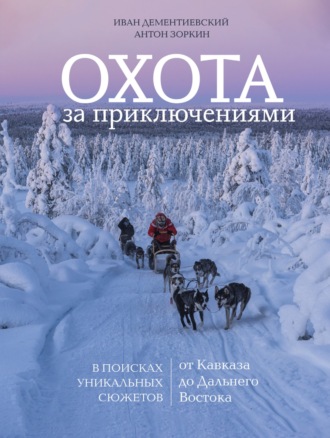 Иван Дементиевский. Охота за приключениями. В поисках уникальных сюжетов от Кавказа до Дальнего Востока