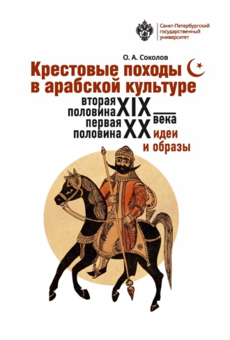 О. А. Соколов. Крестовые походы в арабской культуре (вторая половина XIX – первая половина XX в.). Идеи и образы.