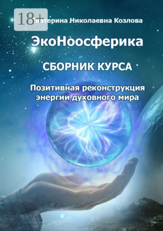 Екатерина Николаевна Козлова. ЭкоНоосферика. Сборник курса. Позитивная реконструкция энергии духовного мира