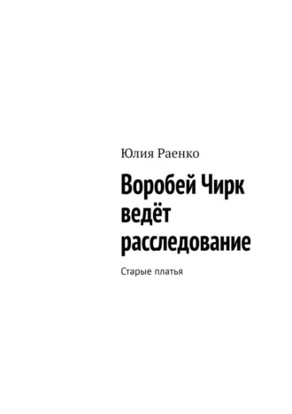 Юлия Раенко. Воробей Чирк ведёт расследование. Старые платья