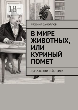 Арсений Самойлов. В мире животных, или Куриный помет. Пьеса в пяти действиях