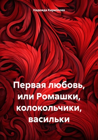 Надежда Александровна Кириллова. Первая любовь, или Ромашки, колокольчики, васильки