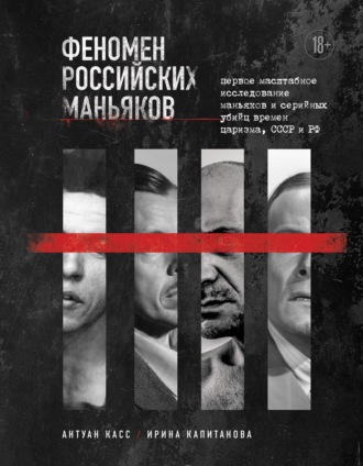 Антуан Касс. Феномен российских маньяков. Первое масштабное исследование маньяков и серийных убийц времен царизма, СССР и РФ
