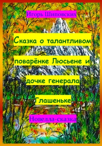 Игорь Дасиевич Шиповских. Сказка о талантливом поварёнке Люсьене и дочке генерала Глашеньке