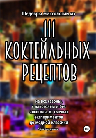 . Шедевры миксологии из 111 коктейльных рецептов на все сезоны, с алкоголем и без алкоголя, от смелых экспериментов до модной классики