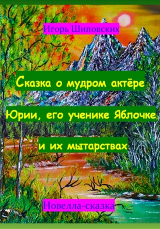 Игорь Дасиевич Шиповских. Сказка о мудром актёре Юрии, его ученике Яблочке и их мытарствах