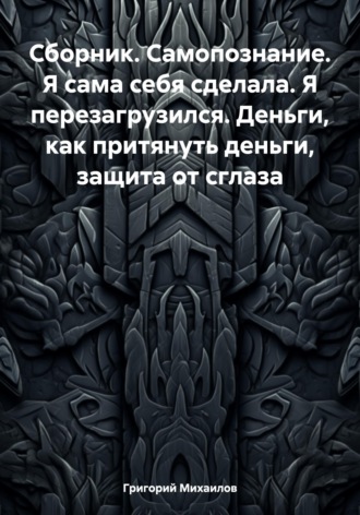 Григорий Дмитриевич Михаилов. Сборник. Самопознание. Я сама себя сделала. Я перезагрузился. Деньги, как притянуть деньги, защита от сглаза