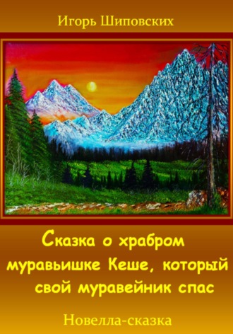 Игорь Дасиевич Шиповских. Сказка о храбром муравьишке Кеше, который свой муравейник спас