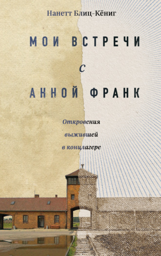 Нанетт Блиц-Кёниг. Мои встречи с Анной Франк. Откровения выжившей в концлагере