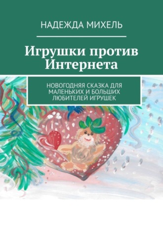 Надежда Михель. Игрушки против Интернета. Новогодняя сказка для маленьких и больших любителей игрушек
