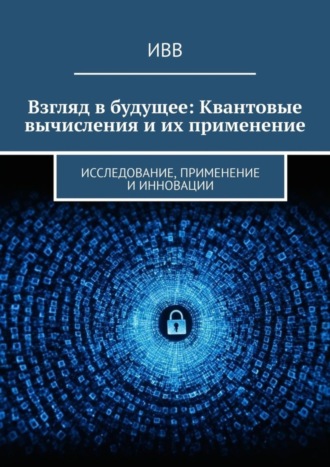 . Взгляд в будущее: Квантовые вычисления и их применение. Исследование, применение и инновации