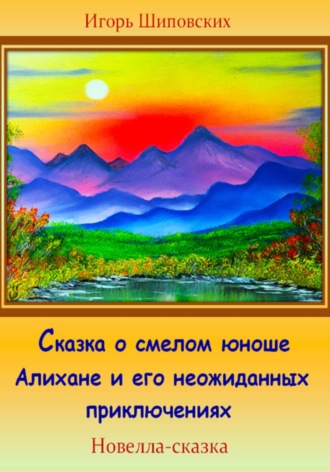 Игорь Дасиевич Шиповских. Сказка о смелом юноше Алихане и его неожиданных приключениях