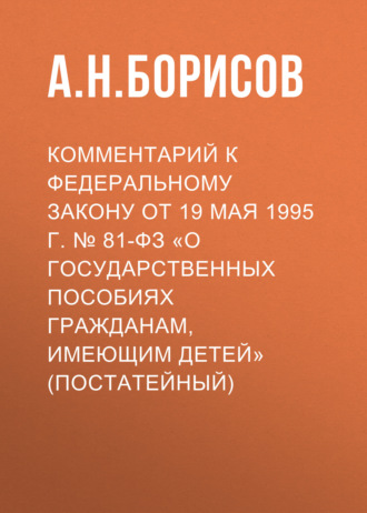 А. Н. Борисов. Комментарий к Федеральному закону от 19 мая 1995 г. № 81-ФЗ «О государственных пособиях гражданам, имеющим детей» (постатейный)