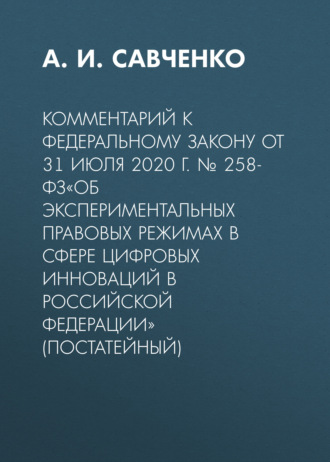 . Комментарий к Федеральному закону от 31 июля 2020 г. № 258-ФЗ«Об экспериментальных правовых режимах в сфере цифровых инноваций в Российской Федерации» (постатейный)