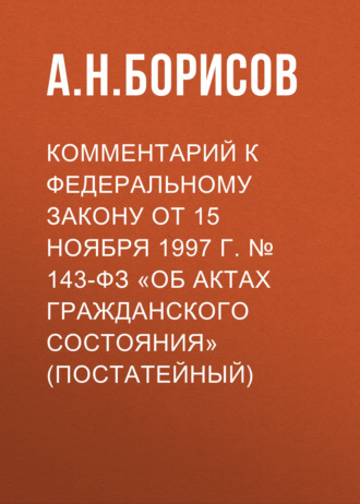 А. Н. Борисов. Комментарий к федеральному закону от 15 ноября 1997 г. № 143-ФЗ «Об актах гражданского состояния» (постатейный)