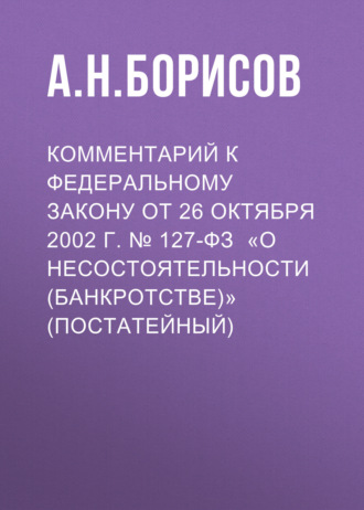 А. Н. Борисов. Комментарий к Федеральному закону от 26 октября 2002 г. № 127-ФЗ «О несостоятельности (банкротстве)» (постатейный)