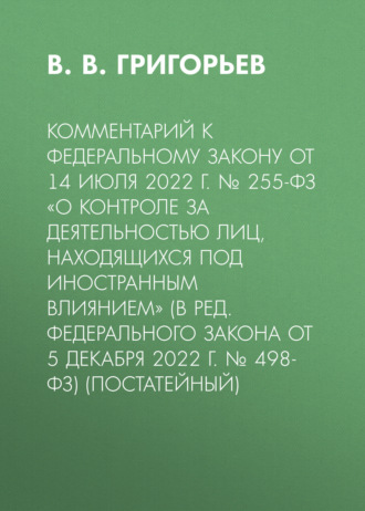 . Комментарий к Федеральному закону от 14 июля 2022 г. № 255-ФЗ «О контроле за деятельностью лиц, находящихся под иностранным влиянием» (в ред. Федерального закона от 5 декабря 2022 г. № 498-ФЗ) (постатейный)