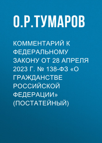 О. Р. Тумаров. Комментарий к Федеральному закону от 28 апреля 2023 г. № 138-ФЗ «О гражданстве Российской Федерации» (постатейный)