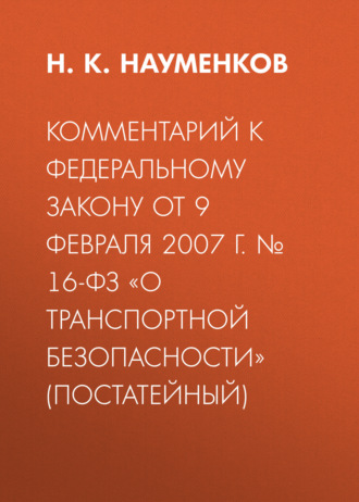 . Комментарий к Федеральному закону от 9 февраля 2007 г. № 16-ФЗ «О транспортной безопасности» (постатейный)