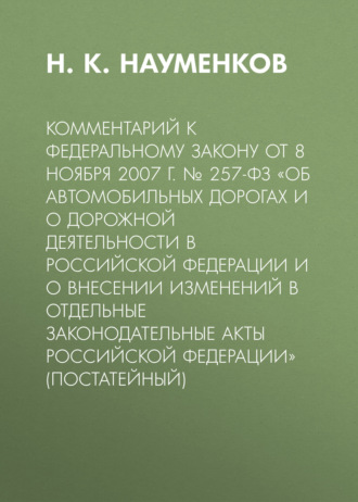. Комментарий к Федеральному закону от 8 ноября 2007 г. № 257-ФЗ «Об автомобильных дорогах и о дорожной деятельности в Российской Федерации и о внесении изменений в отдельные законодательные акты Российской Федерации» (постатейный)