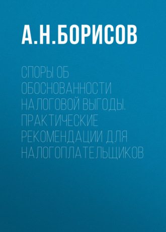 А. Н. Борисов. Споры об обоснованности налоговой выгоды. Практические рекомендации для налогоплательщиков