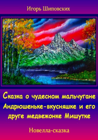 Игорь Дасиевич Шиповских. Сказка о чудесном мальчугане Андрюшеньке-вкусняшке и его друге медвежонке Мишутке