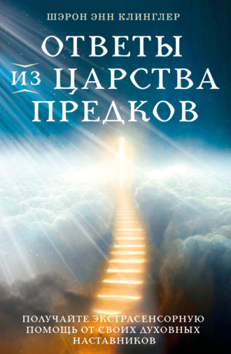 Шэрон Энн Клинглер. Ответы из Царства предков: получайте экстрасенсорную помощь от своих Духовных Наставников