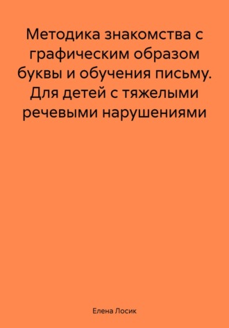 Елена Юрьевна Лосик. Методика знакомства с графическим образом буквы и обучения письму. Для детей с тяжелыми речевыми нарушениями